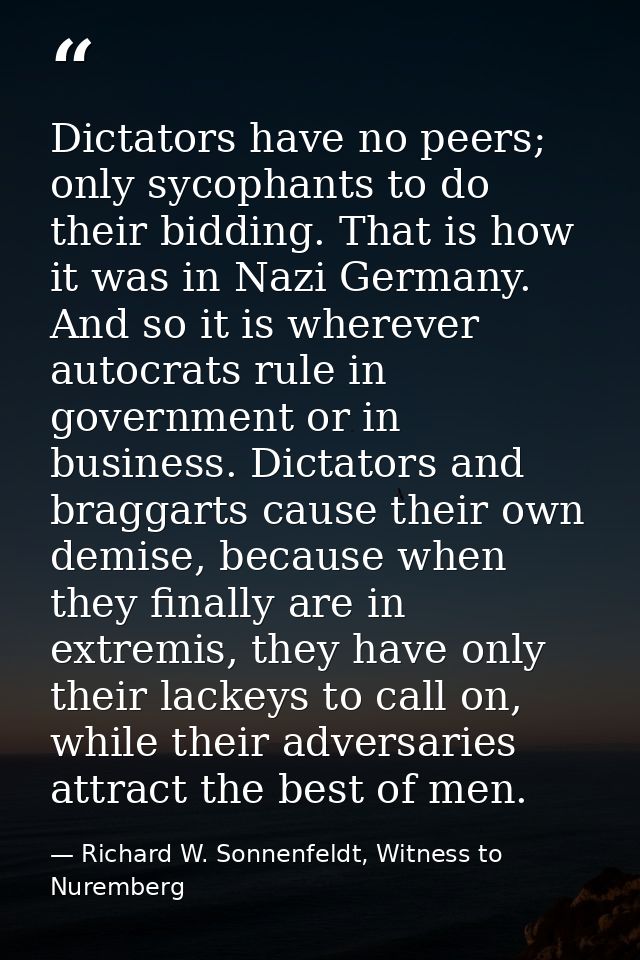 Dictators have no peers; only sycophants to do their bidding. That is how it was in Nazi Germany. And so it is wherever  — Richard W. Sonnenfeldt, Witness to Nuremberg