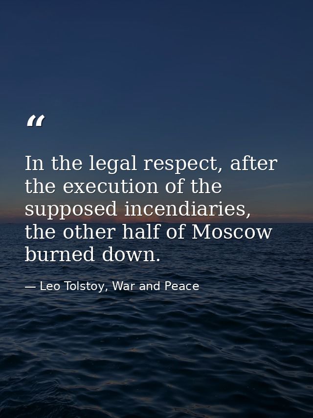 In the legal respect, after the execution of the supposed incendiaries, the other half of Moscow burned down. — Leo Tolstoy, War and Peace