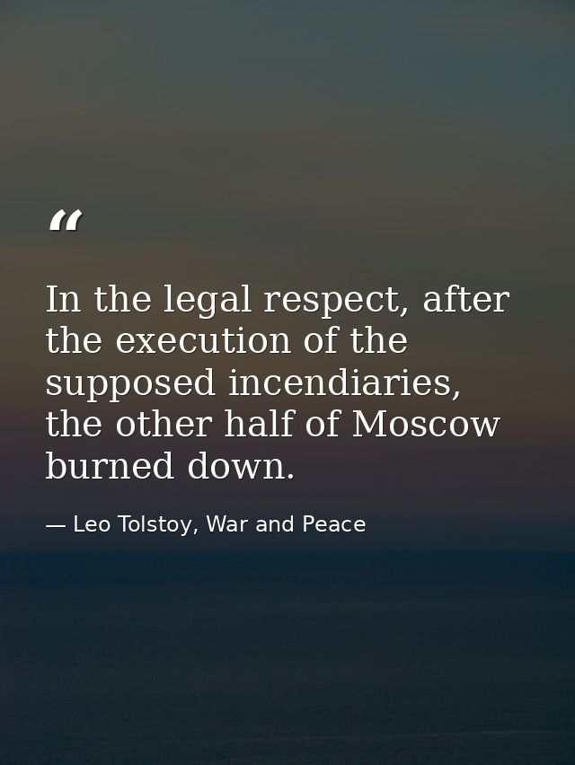 In the legal respect, after the execution of the supposed incendiaries, the other half of Moscow burned down. — Leo Tolstoy, War and Peace