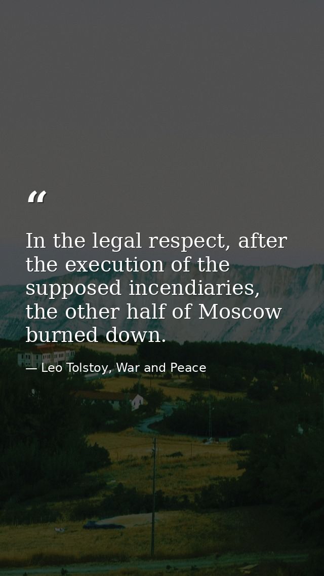 In the legal respect, after the execution of the supposed incendiaries, the other half of Moscow burned down. — Leo Tolstoy, War and Peace