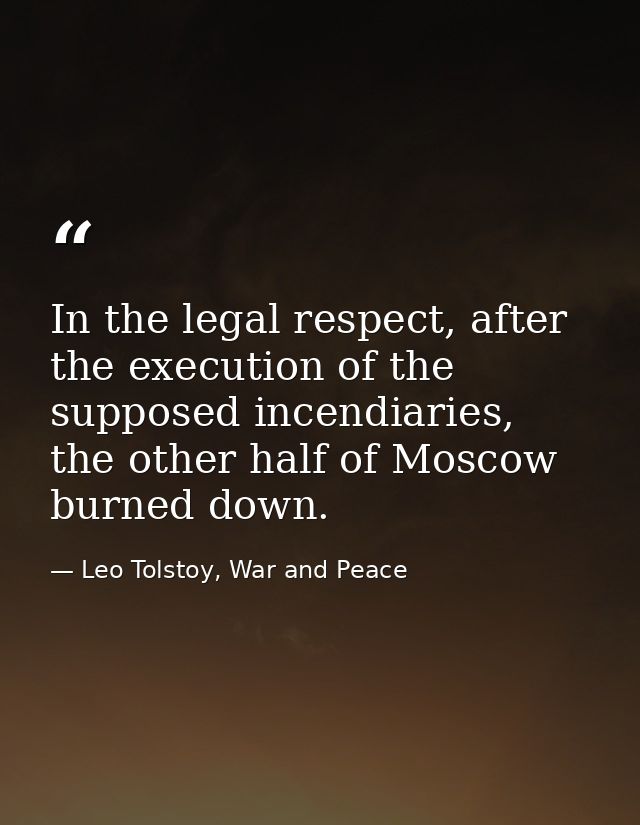 In the legal respect, after the execution of the supposed incendiaries, the other half of Moscow burned down. — Leo Tolstoy, War and Peace