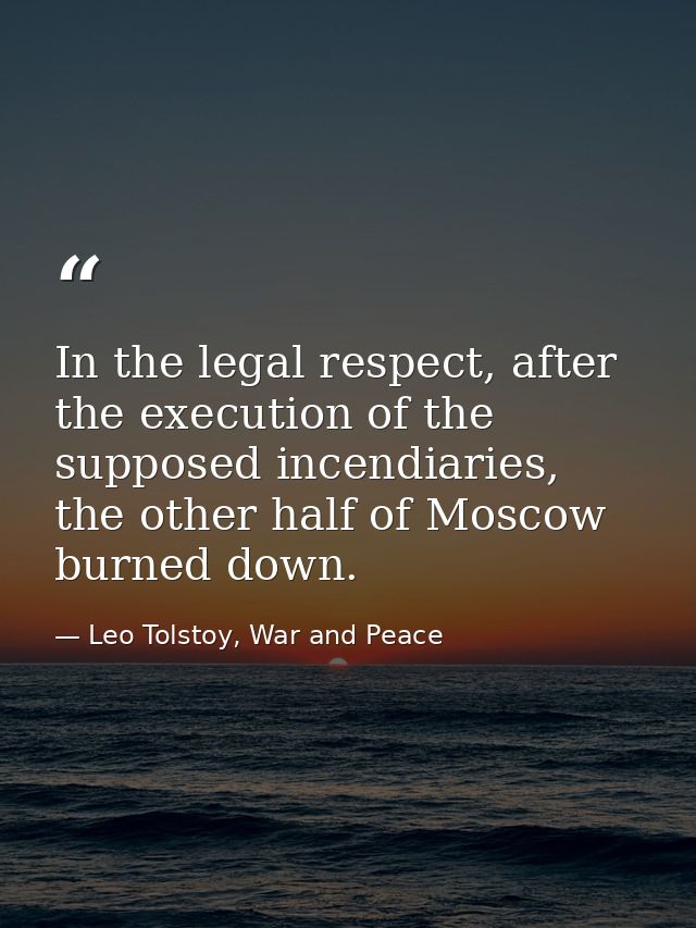 In the legal respect, after the execution of the supposed incendiaries, the other half of Moscow burned down. — Leo Tolstoy, War and Peace