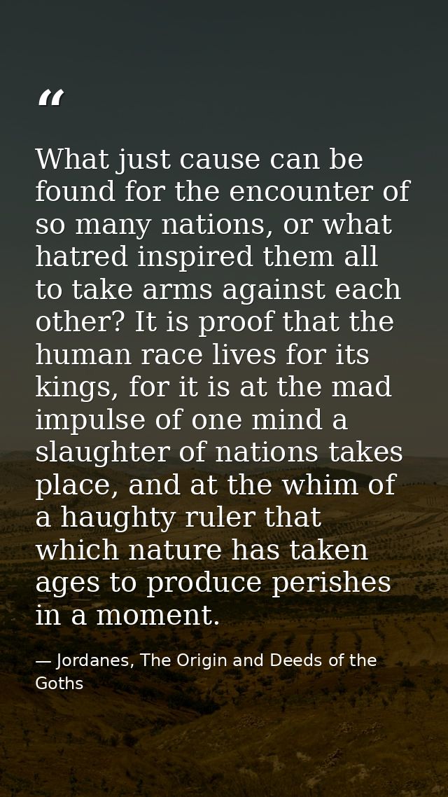 What just cause can be found for the encounter of so many nations, or what hatred inspired them all to take arms against — Jordanes, The Origin and Deeds of the Goths