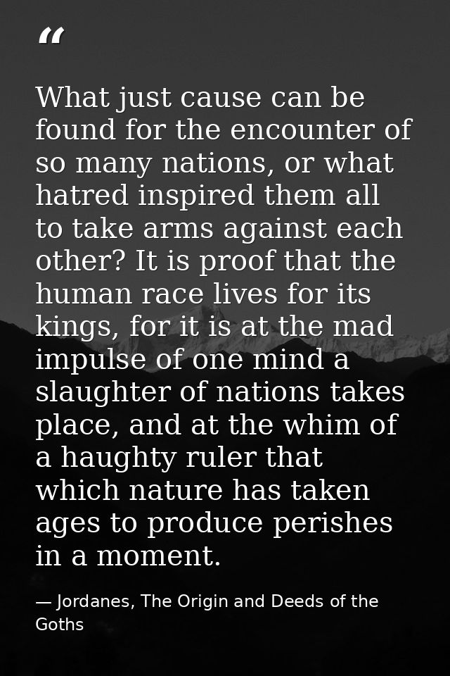 What just cause can be found for the encounter of so many nations, or what hatred inspired them all to take arms against — Jordanes, The Origin and Deeds of the Goths