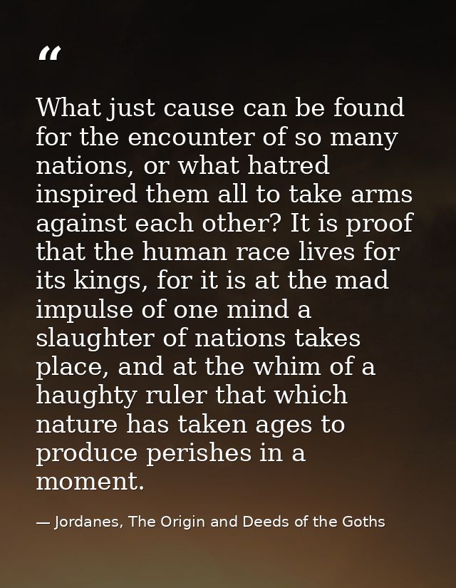 What just cause can be found for the encounter of so many nations, or what hatred inspired them all to take arms against — Jordanes, The Origin and Deeds of the Goths