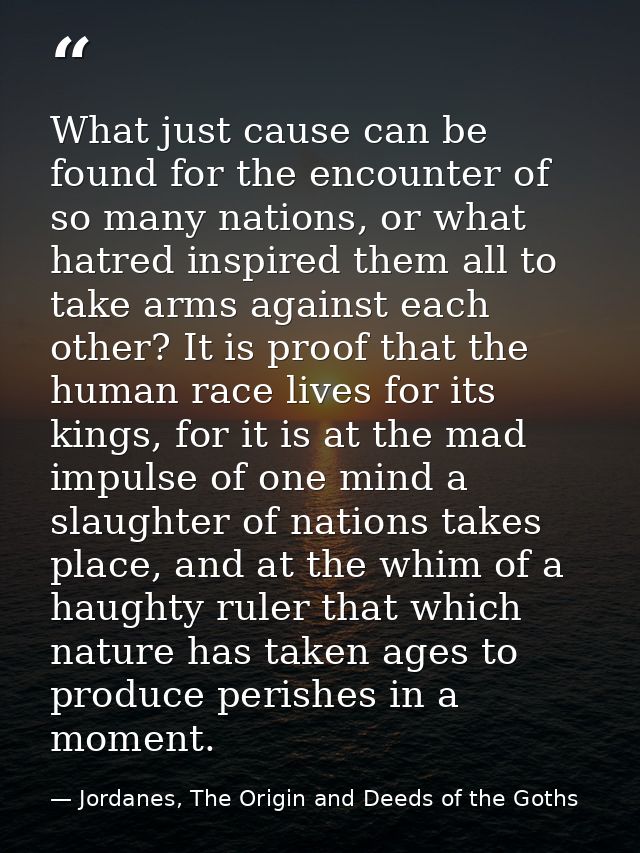What just cause can be found for the encounter of so many nations, or what hatred inspired them all to take arms against — Jordanes, The Origin and Deeds of the Goths