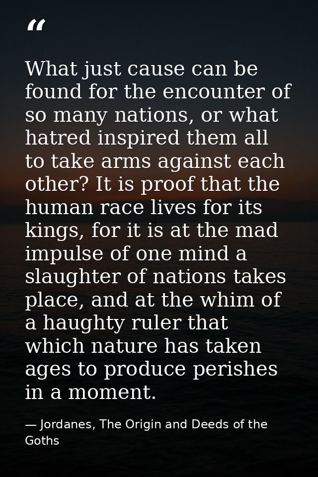 What just cause can be found for the encounter of so many nations, or what hatred inspired them all to take arms against — Jordanes, The Origin and Deeds of the Goths