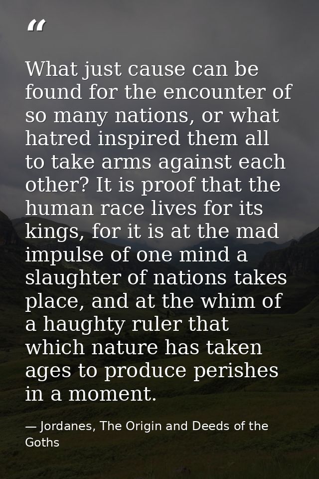 What just cause can be found for the encounter of so many nations, or what hatred inspired them all to take arms against — Jordanes, The Origin and Deeds of the Goths