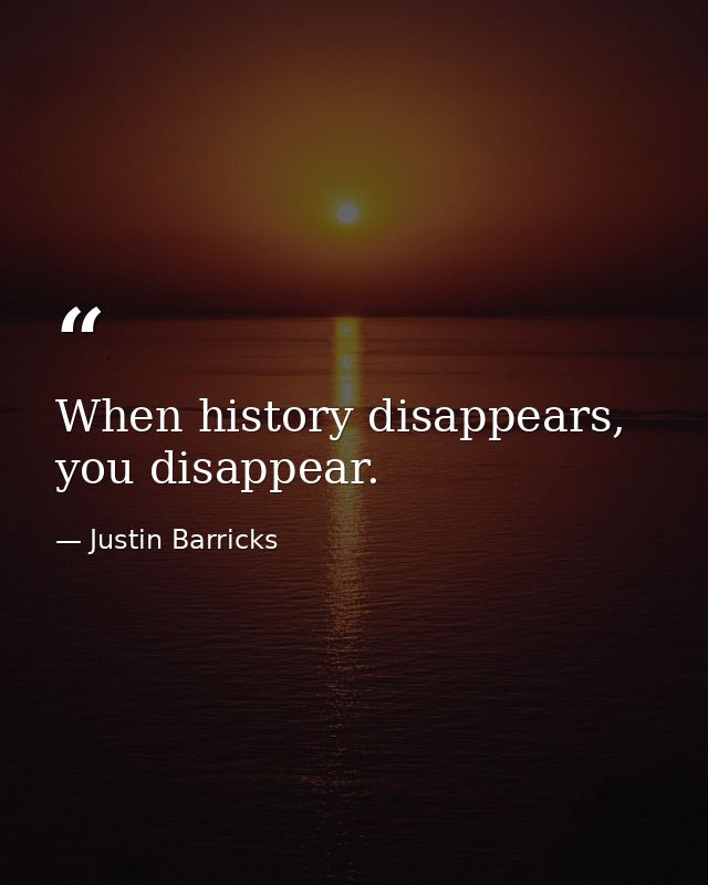 When history disappears, you disappear. — Justin Barricks