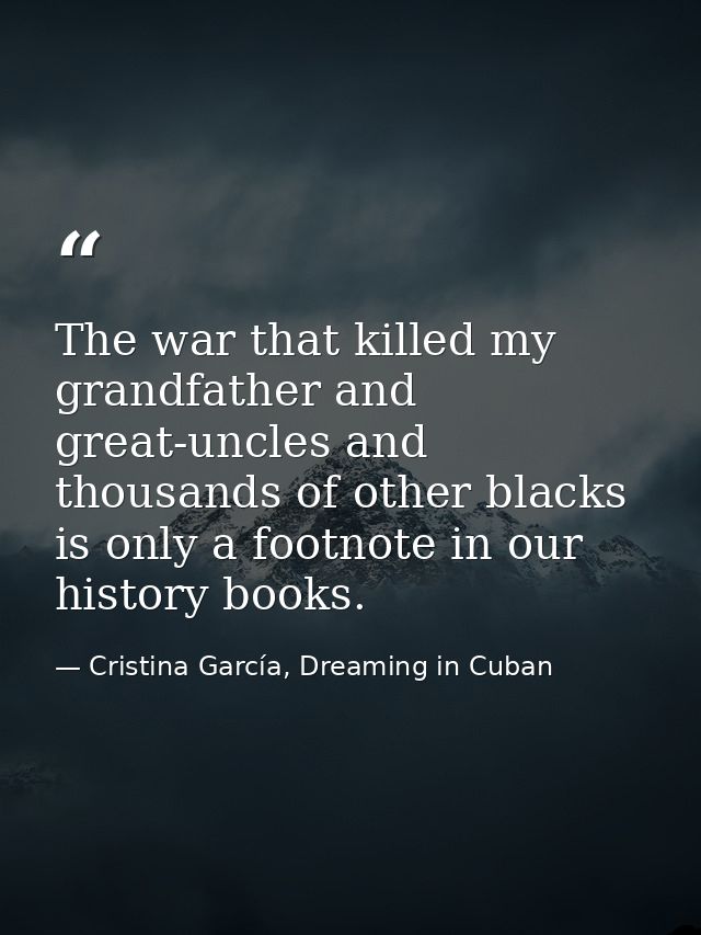 The war that killed my grandfather and great-uncles and thousands of other blacks is only a footnote in our history book — Cristina García, Dreaming in Cuban