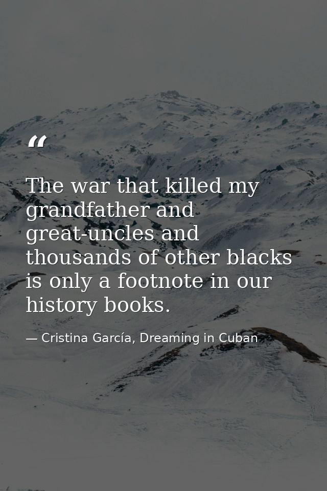 The war that killed my grandfather and great-uncles and thousands of other blacks is only a footnote in our history book — Cristina García, Dreaming in Cuban