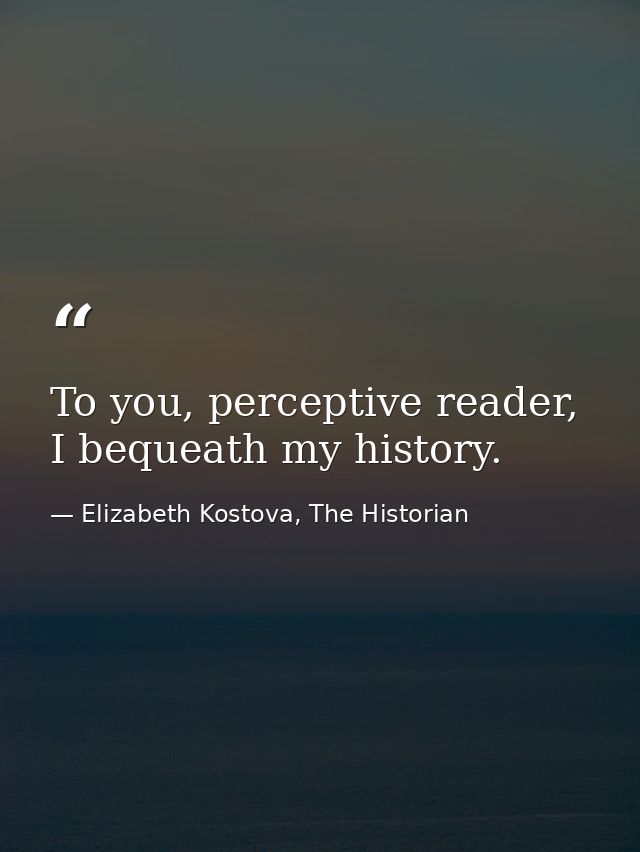 To you, perceptive reader, I bequeath my history. — Elizabeth Kostova, The Historian