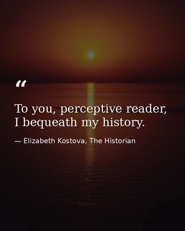 To you, perceptive reader, I bequeath my history. — Elizabeth Kostova, The Historian