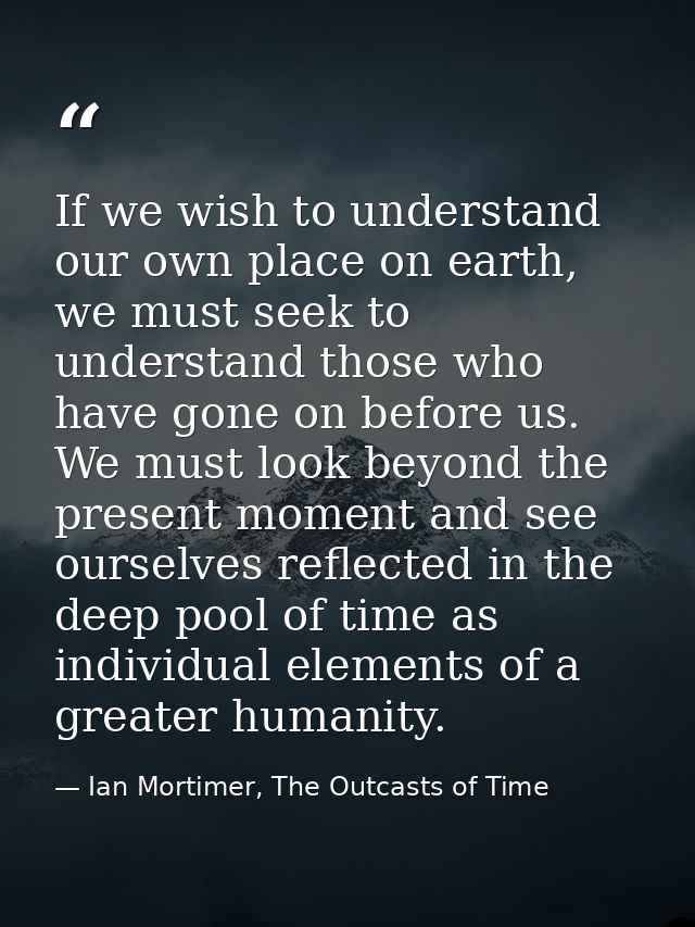 If we wish to understand our own place on earth, we must seek to understand those who have gone on before us. We must lo — Ian Mortimer, The Outcasts of Time