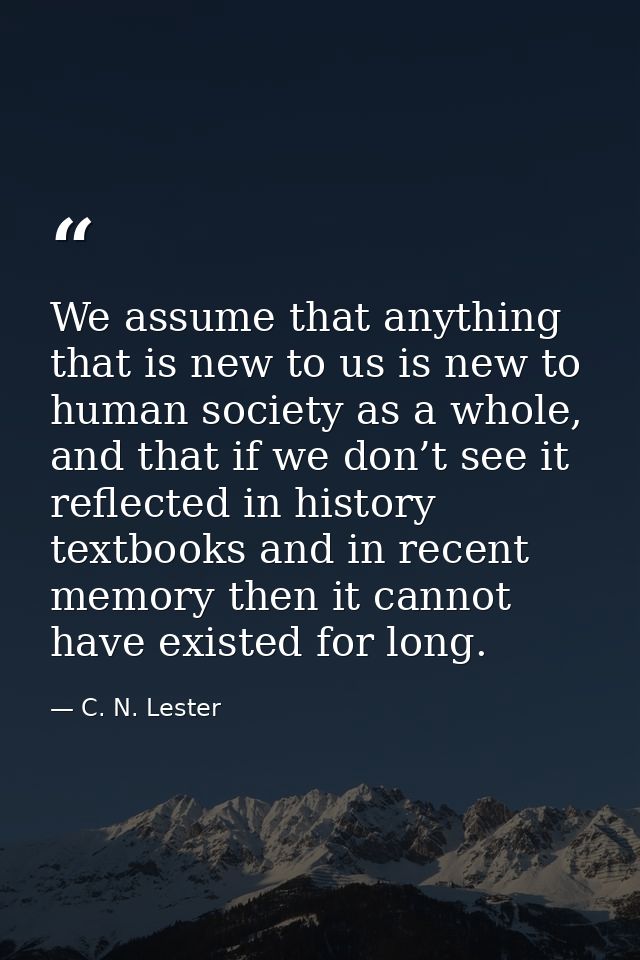 We assume that anything that is new to us is new to human society as a whole, and that if we don’t see it reflected in h — C. N. Lester