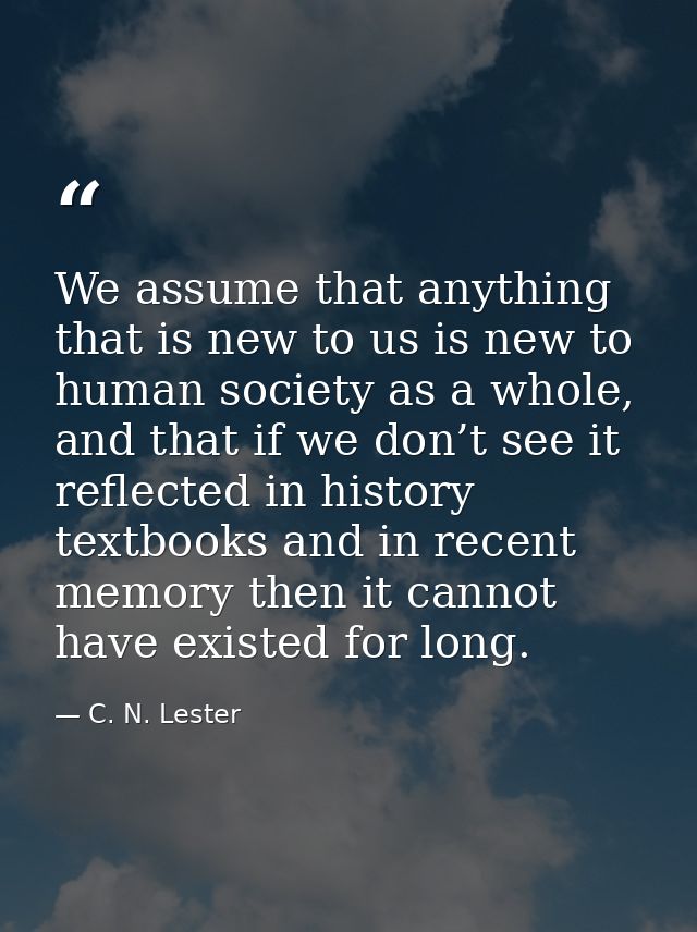 We assume that anything that is new to us is new to human society as a whole, and that if we don’t see it reflected in h — C. N. Lester