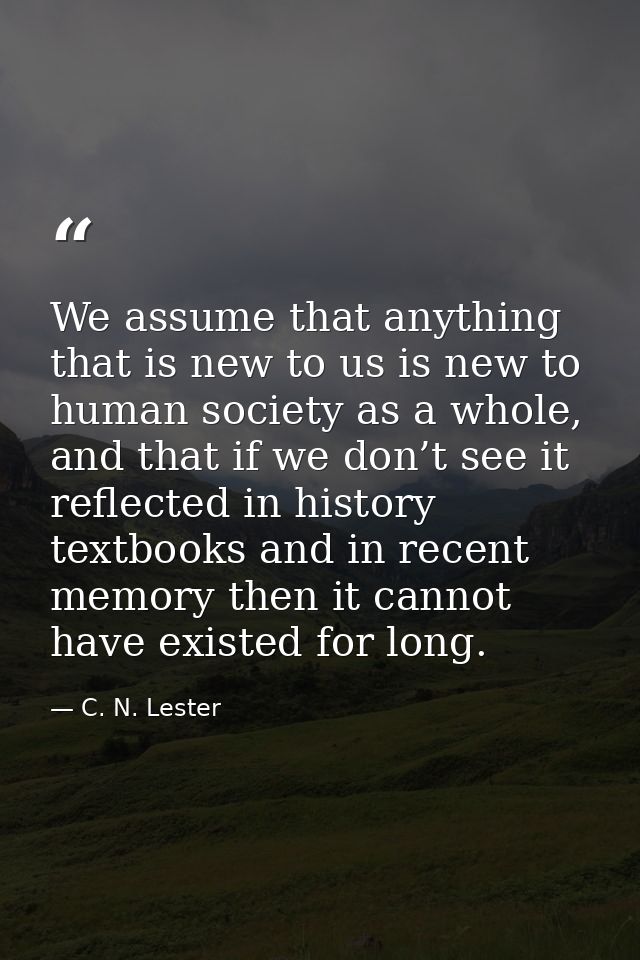 We assume that anything that is new to us is new to human society as a whole, and that if we don’t see it reflected in h — C. N. Lester