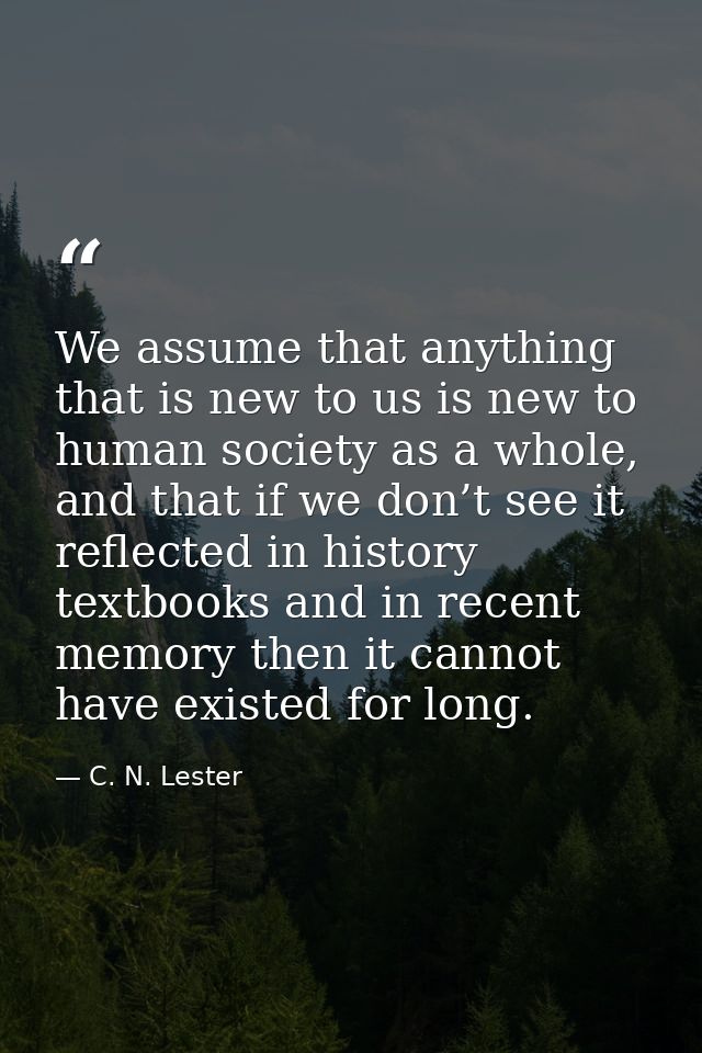 We assume that anything that is new to us is new to human society as a whole, and that if we don’t see it reflected in h — C. N. Lester