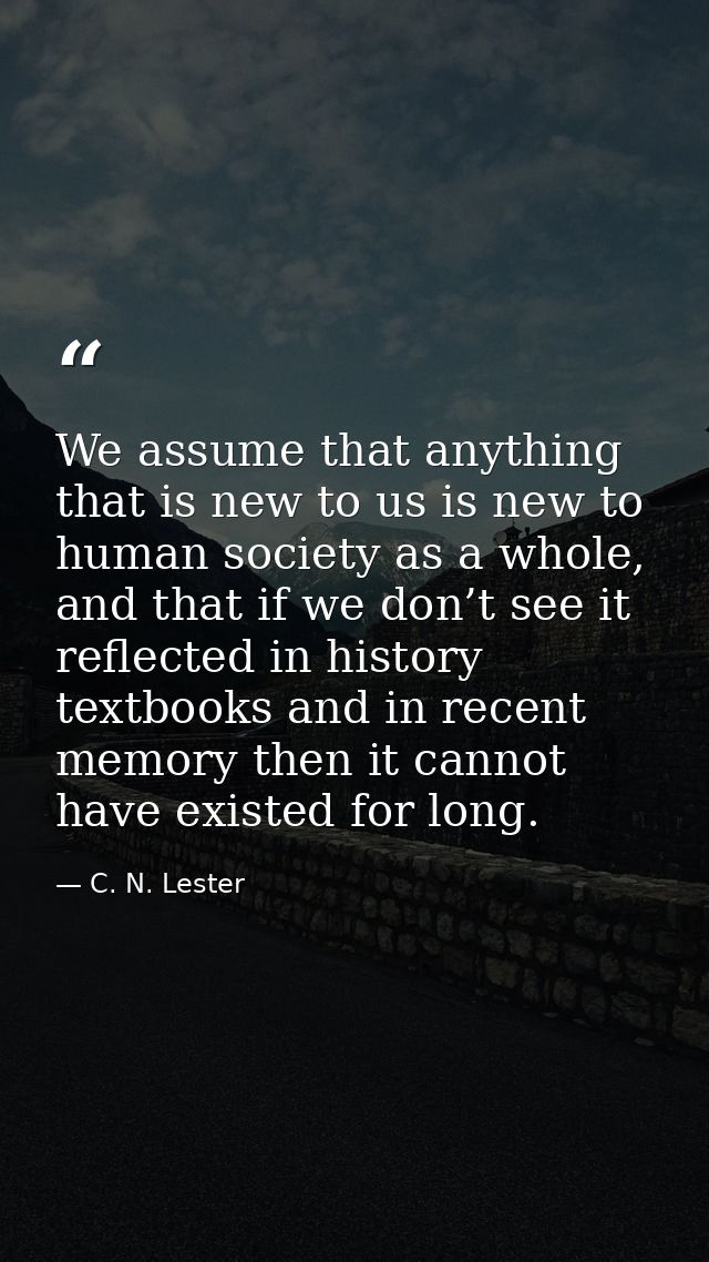 We assume that anything that is new to us is new to human society as a whole, and that if we don’t see it reflected in h — C. N. Lester
