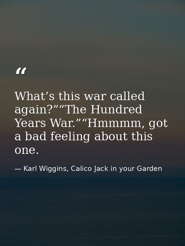 What’s this war called again?”“The Hundred Years War.”“Hmmmm, got a bad feeling about this one. — Karl Wiggins, Calico Jack in your Garden