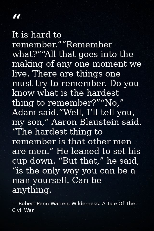 It is hard to remember.”“Remember what?”“All that goes into the making of any one moment we live. There are things one m — Robert Penn Warren, Wilderness: A Tale Of The Civil War