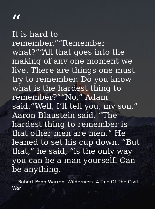 It is hard to remember.”“Remember what?”“All that goes into the making of any one moment we live. There are things one m — Robert Penn Warren, Wilderness: A Tale Of The Civil War