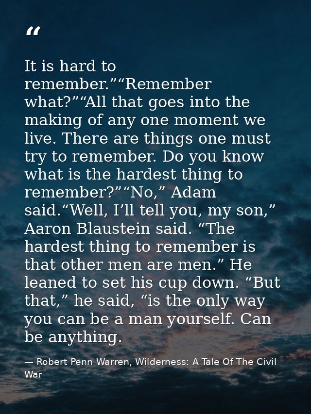 It is hard to remember.”“Remember what?”“All that goes into the making of any one moment we live. There are things one m — Robert Penn Warren, Wilderness: A Tale Of The Civil War