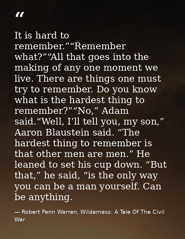 It is hard to remember.”“Remember what?”“All that goes into the making of any one moment we live. There are things one m — Robert Penn Warren, Wilderness: A Tale Of The Civil War