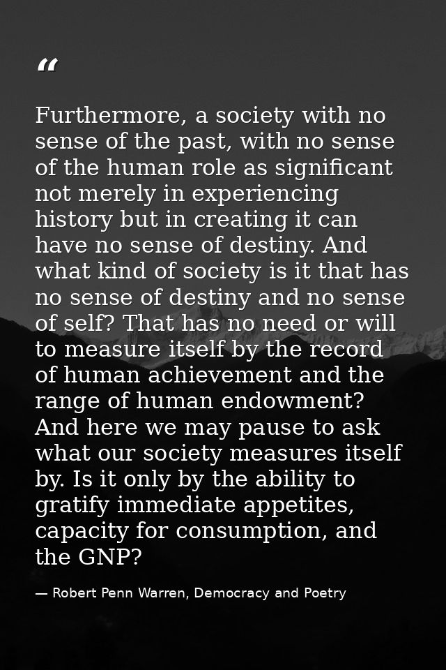 Furthermore, a society with no sense of the past, with no sense of the human role as significant not merely in experienc — Robert Penn Warren, Democracy and Poetry