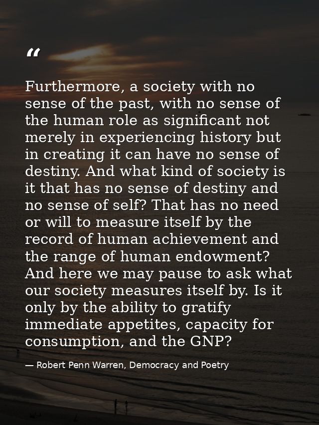 Furthermore, a society with no sense of the past, with no sense of the human role as significant not merely in experienc — Robert Penn Warren, Democracy and Poetry