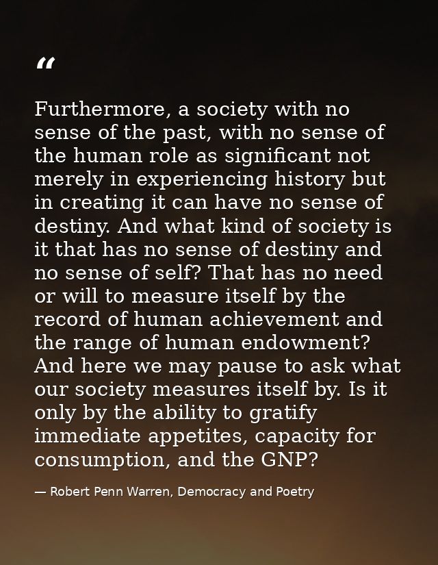 Furthermore, a society with no sense of the past, with no sense of the human role as significant not merely in experienc — Robert Penn Warren, Democracy and Poetry