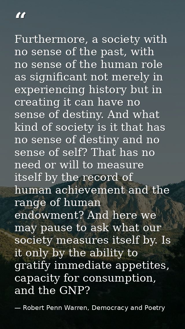 Furthermore, a society with no sense of the past, with no sense of the human role as significant not merely in experienc — Robert Penn Warren, Democracy and Poetry