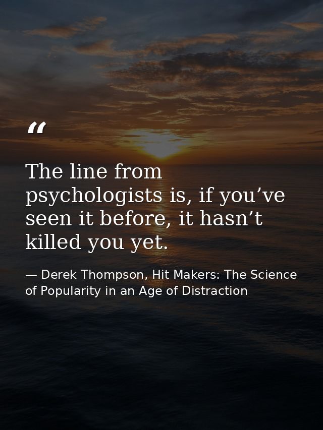 The line from psychologists is, if you’ve seen it before, it hasn’t killed you yet. — Derek Thompson, Hit Makers: The Science of Popularity in an Age of Distraction