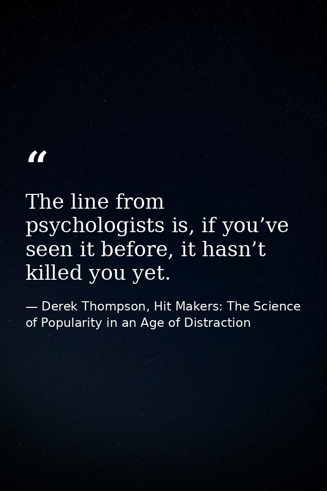 The line from psychologists is, if you’ve seen it before, it hasn’t killed you yet. — Derek Thompson, Hit Makers: The Science of Popularity in an Age of Distraction
