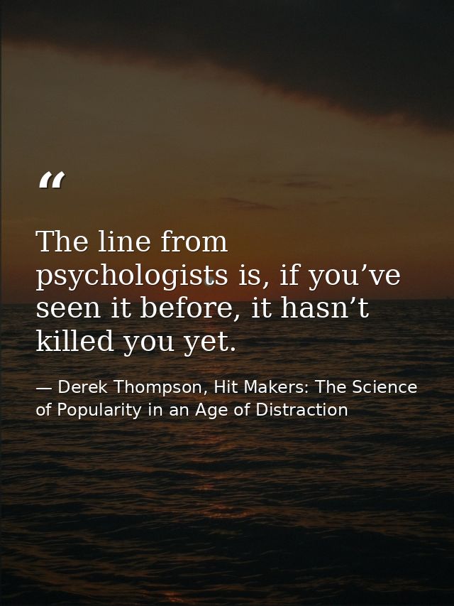 The line from psychologists is, if you’ve seen it before, it hasn’t killed you yet. — Derek Thompson, Hit Makers: The Science of Popularity in an Age of Distraction
