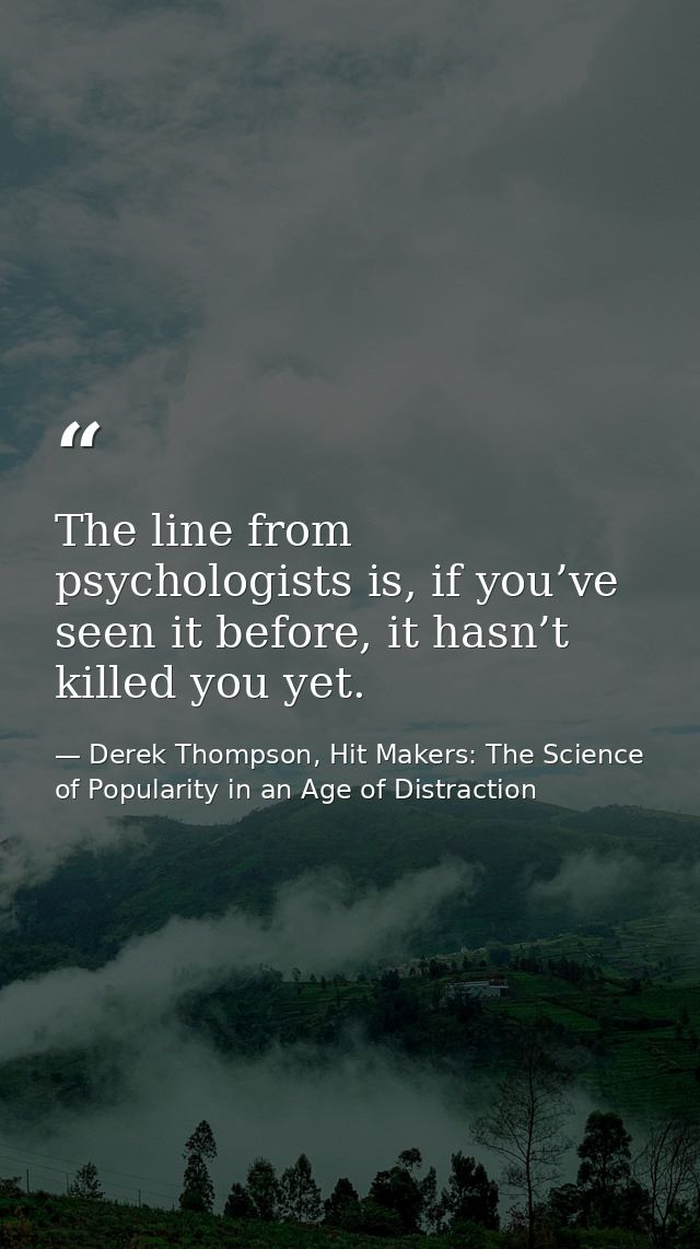 The line from psychologists is, if you’ve seen it before, it hasn’t killed you yet. — Derek Thompson, Hit Makers: The Science of Popularity in an Age of Distraction