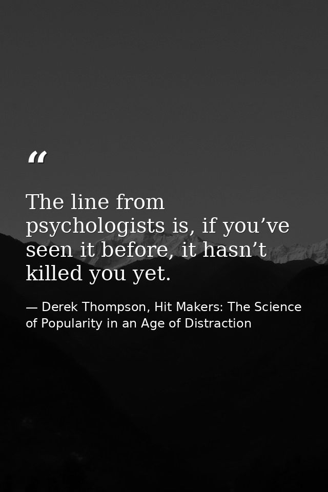 The line from psychologists is, if you’ve seen it before, it hasn’t killed you yet. — Derek Thompson, Hit Makers: The Science of Popularity in an Age of Distraction