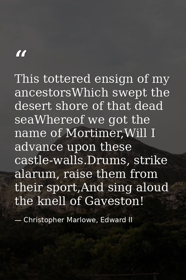 This tottered ensign of my ancestorsWhich swept the desert shore of that dead seaWhereof we got the name of Mortimer,Wil — Christopher Marlowe, Edward II