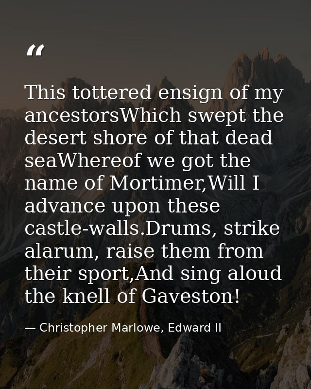 This tottered ensign of my ancestorsWhich swept the desert shore of that dead seaWhereof we got the name of Mortimer,Wil — Christopher Marlowe, Edward II