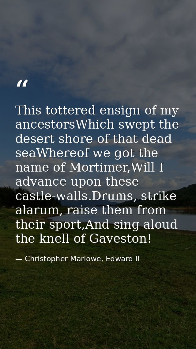This tottered ensign of my ancestorsWhich swept the desert shore of that dead seaWhereof we got the name of Mortimer,Wil — Christopher Marlowe, Edward II
