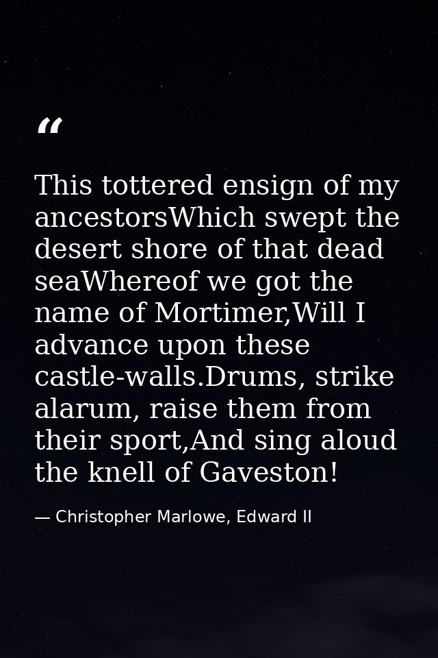 This tottered ensign of my ancestorsWhich swept the desert shore of that dead seaWhereof we got the name of Mortimer,Wil — Christopher Marlowe, Edward II