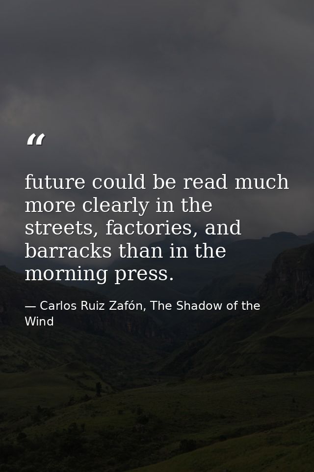 future could be read much more clearly in the streets, factories, and barracks than in the morning press. — Carlos Ruiz Zafón, The Shadow of the Wind