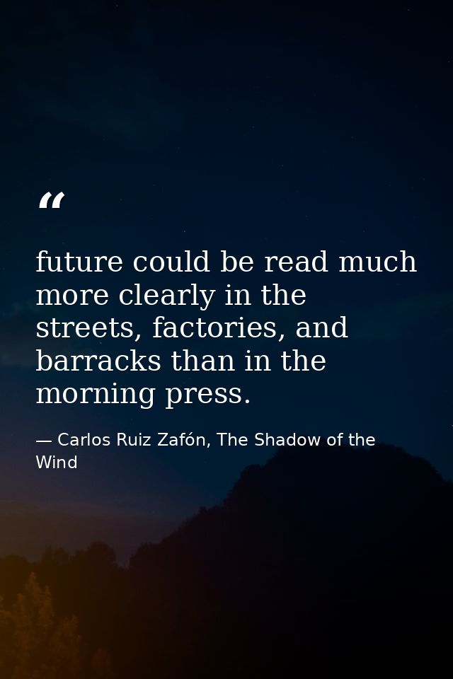 future could be read much more clearly in the streets, factories, and barracks than in the morning press. — Carlos Ruiz Zafón, The Shadow of the Wind
