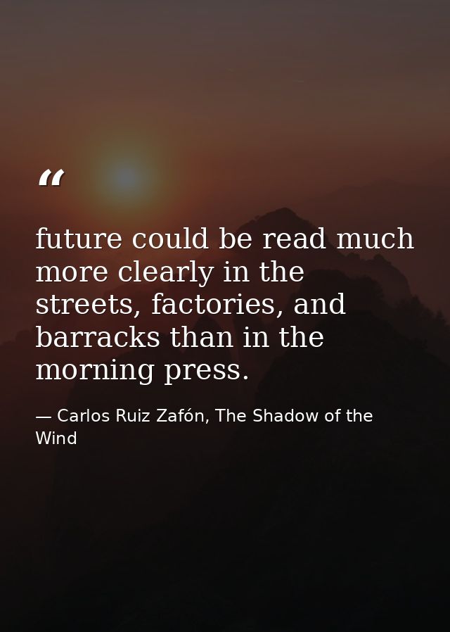 future could be read much more clearly in the streets, factories, and barracks than in the morning press. — Carlos Ruiz Zafón, The Shadow of the Wind