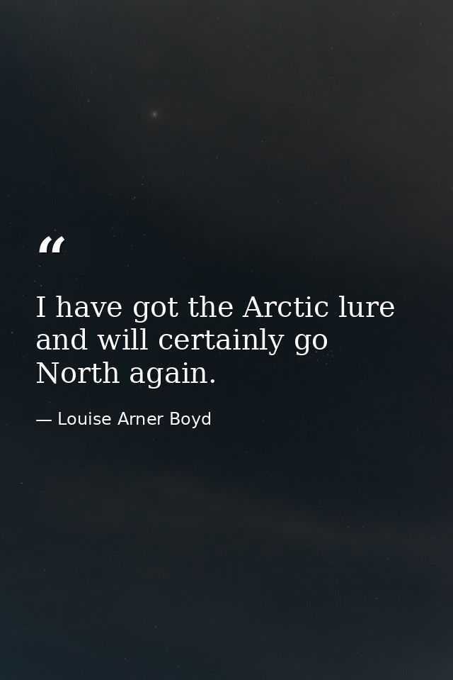 I have got the Arctic lure and will certainly go North again. — Louise Arner Boyd