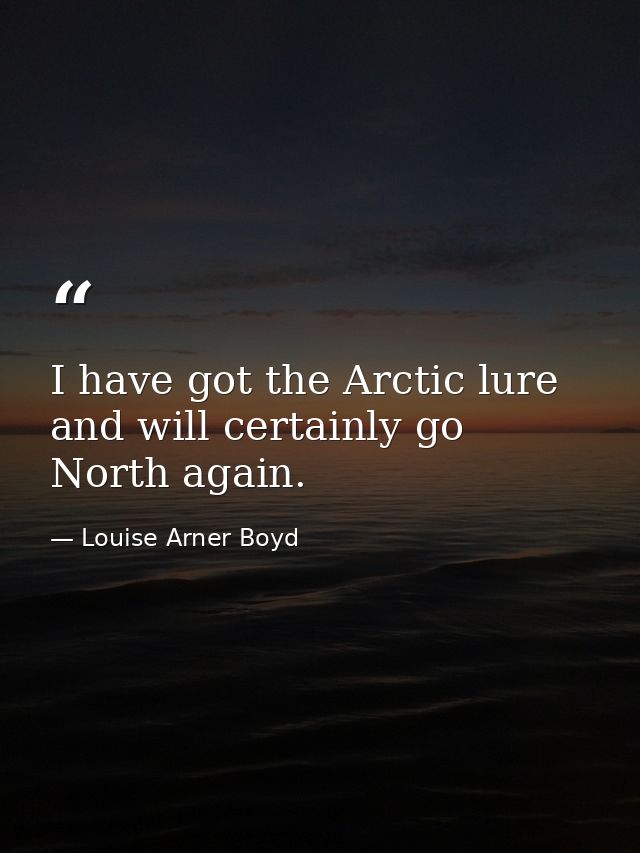 I have got the Arctic lure and will certainly go North again. — Louise Arner Boyd