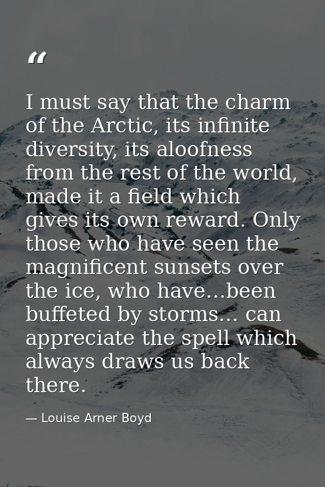 I must say that the charm of the Arctic, its infinite diversity, its aloofness from the rest of the world, made it a fie — Louise Arner Boyd