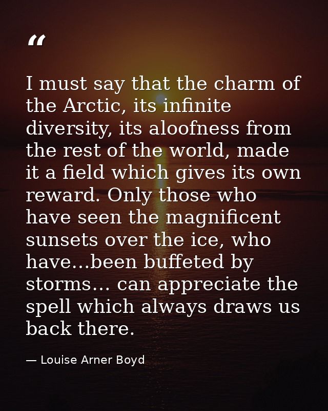 I must say that the charm of the Arctic, its infinite diversity, its aloofness from the rest of the world, made it a fie — Louise Arner Boyd
