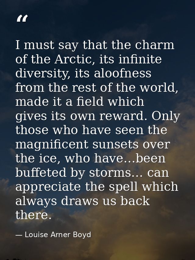 I must say that the charm of the Arctic, its infinite diversity, its aloofness from the rest of the world, made it a fie — Louise Arner Boyd
