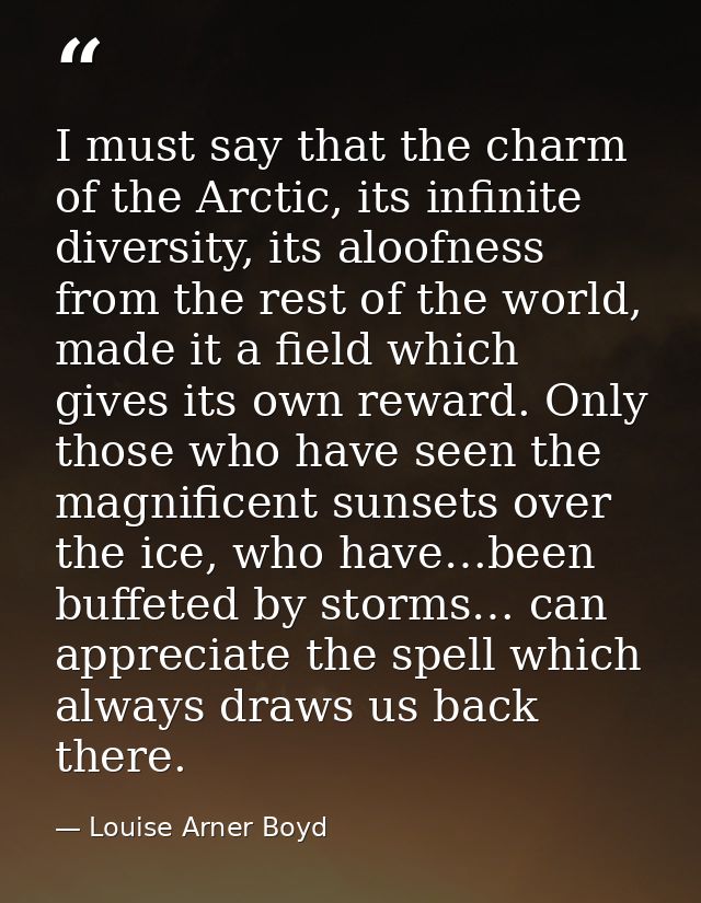 I must say that the charm of the Arctic, its infinite diversity, its aloofness from the rest of the world, made it a fie — Louise Arner Boyd